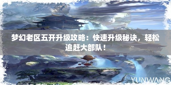 梦幻老区五开升级攻略：快速升级秘诀，轻松追赶大部队！