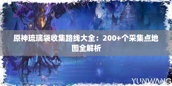 原神琉璃袋收集路线大全：200+个采集点地图全解析