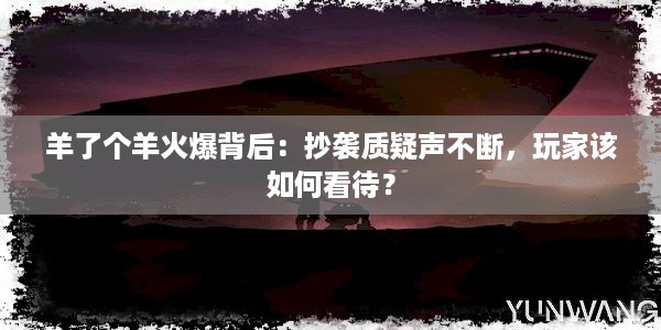 羊了个羊火爆背后：抄袭质疑声不断，玩家该如何看待？