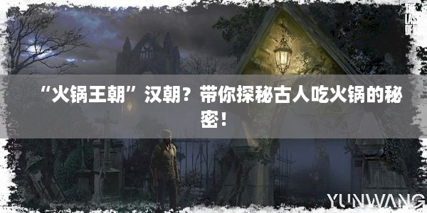 “火锅王朝”汉朝？带你探秘古人吃火锅的秘密！