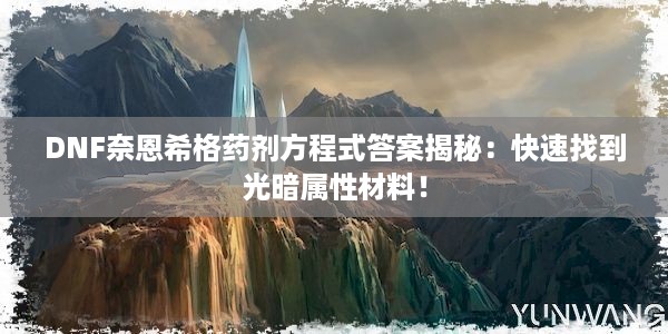 DNF奈恩希格药剂方程式答案揭秘：快速找到光暗属性材料！