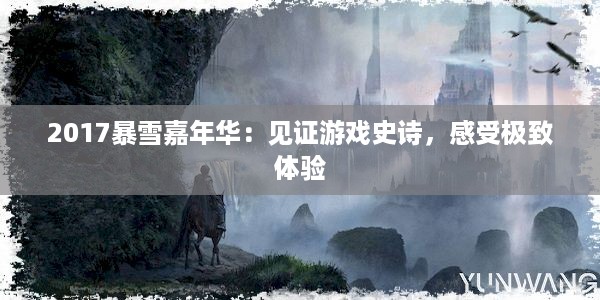 2017暴雪嘉年华：见证游戏史诗，感受极致体验