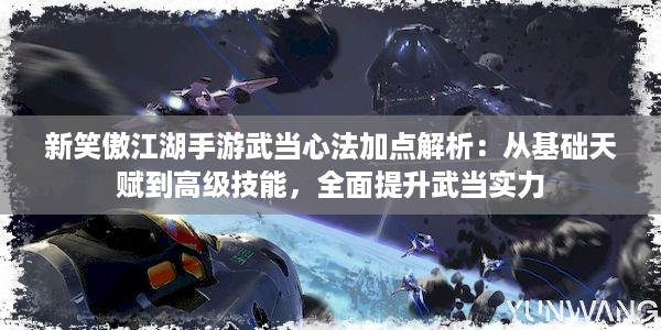 新笑傲江湖手游武当心法加点解析：从基础天赋到高级技能，全面提升武当实力