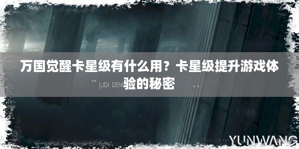 万国觉醒卡星级有什么用？卡星级提升游戏体验的秘密