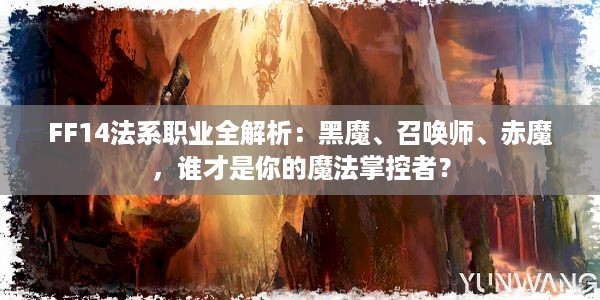 FF14法系职业全解析：黑魔、召唤师、赤魔，谁才是你的魔法掌控者？