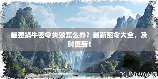 最强蜗牛密令失效怎么办？最新密令大全，及时更新！