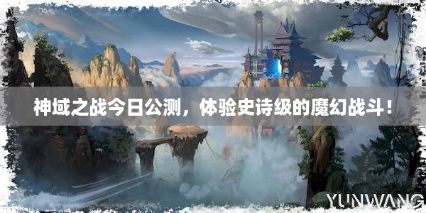 神域之战今日公测，体验史诗级的魔幻战斗！