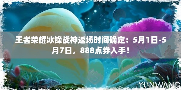 王者荣耀冰锋战神返场时间确定：5月1日-5月7日，888点券入手！