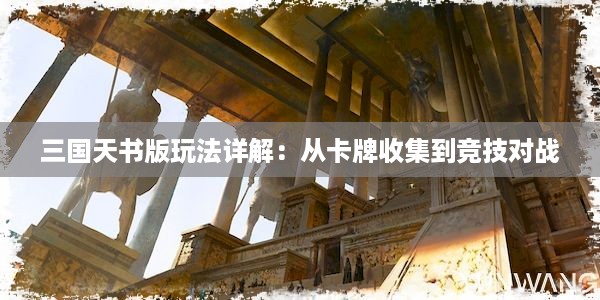 三国天书版玩法详解：从卡牌收集到竞技对战