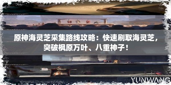 原神海灵芝采集路线攻略：快速刷取海灵芝，突破枫原万叶、八重神子！