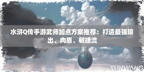 水浒Q传手游武师加点方案推荐：打造最强输出、肉盾、敏捷流