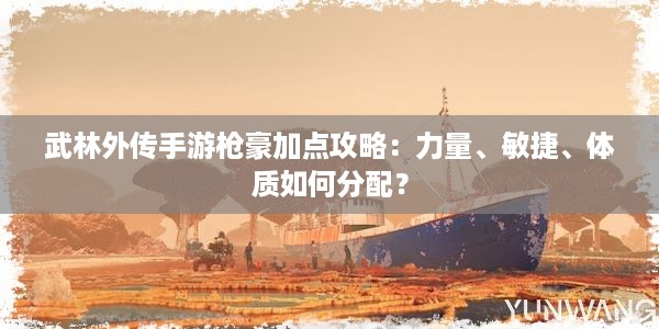 武林外传手游枪豪加点攻略：力量、敏捷、体质如何分配？