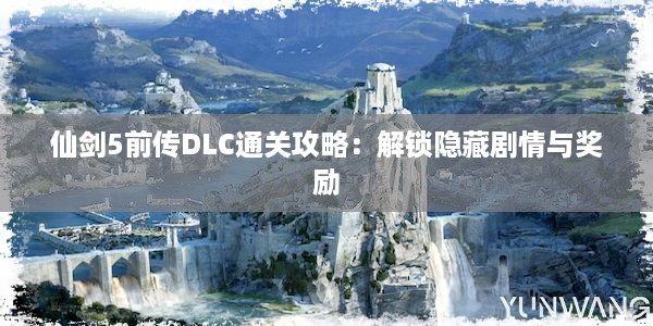 仙剑5前传DLC通关攻略：解锁隐藏剧情与奖励