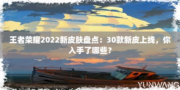 王者荣耀2022新皮肤盘点：30款新皮上线，你入手了哪些？