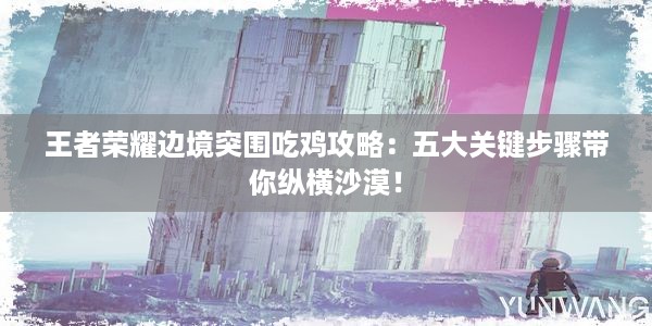 王者荣耀边境突围吃鸡攻略：五大关键步骤带你纵横沙漠！