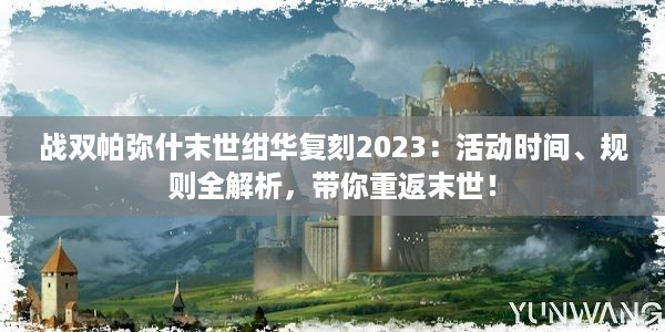 战双帕弥什末世绀华复刻2023：活动时间、规则全解析，带你重返末世！