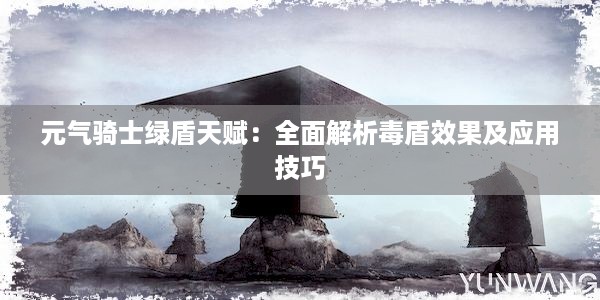 元气骑士绿盾天赋：全面解析毒盾效果及应用技巧