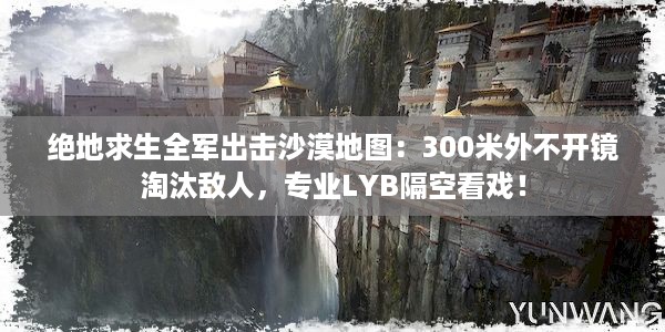 绝地求生全军出击沙漠地图：300米外不开镜淘汰敌人，专业LYB隔空看戏！