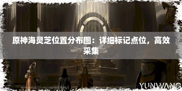 原神海灵芝位置分布图：详细标记点位，高效采集