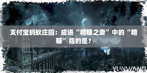 支付宝蚂蚁庄园：成语“糟糠之妻”中的“糟糠”指的是？