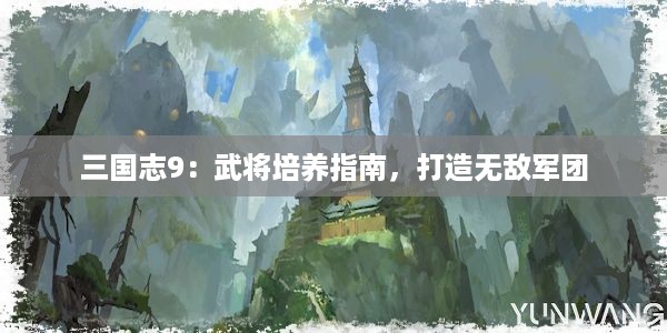 三国志9：武将培养指南，打造无敌军团