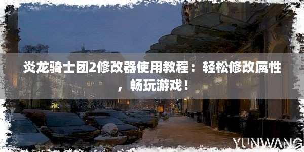 炎龙骑士团2修改器使用教程：轻松修改属性，畅玩游戏！