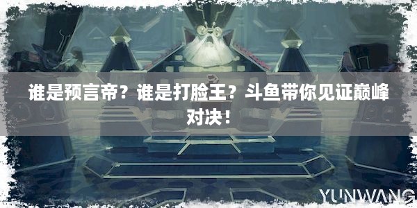 谁是预言帝？谁是打脸王？斗鱼带你见证巅峰对决！