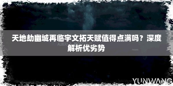 天地劫幽城再临宇文拓天赋值得点满吗？深度解析优劣势