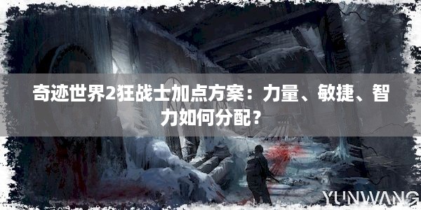 奇迹世界2狂战士加点方案：力量、敏捷、智力如何分配？