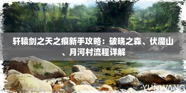 轩辕剑之天之痕新手攻略：破晓之森、伏魔山、月河村流程详解