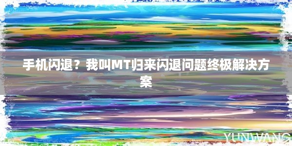 手机闪退？我叫MT归来闪退问题终极解决方案