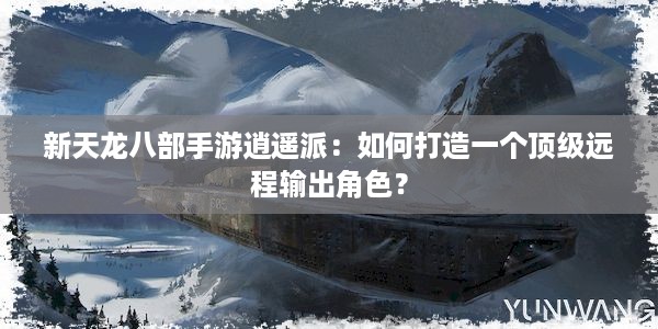 新天龙八部手游逍遥派：如何打造一个顶级远程输出角色？