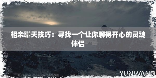 相亲聊天技巧：寻找一个让你聊得开心的灵魂伴侣