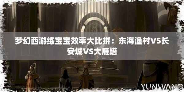 梦幻西游练宝宝效率大比拼：东海渔村VS长安城VS大雁塔