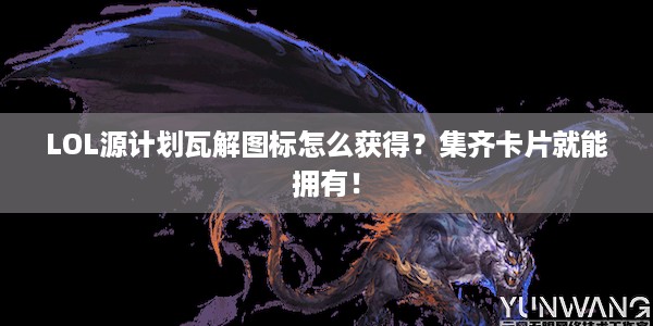 LOL源计划瓦解图标怎么获得？集齐卡片就能拥有！