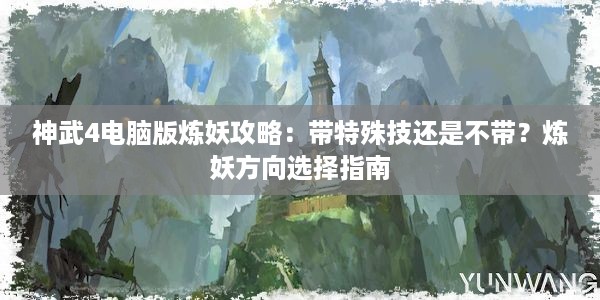 神武4电脑版炼妖攻略：带特殊技还是不带？炼妖方向选择指南