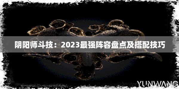 阴阳师斗技：2023最强阵容盘点及搭配技巧