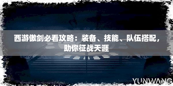 西游傲剑必看攻略：装备、技能、队伍搭配，助你征战天涯