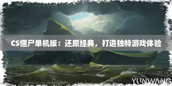 CS僵尸单机版：还原经典，打造独特游戏体验