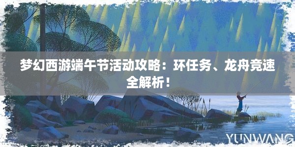 梦幻西游端午节活动攻略：环任务、龙舟竞速全解析！