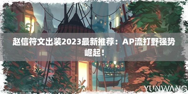 赵信符文出装2023最新推荐：AP流打野强势崛起！