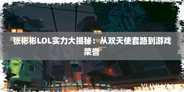 张彬彬LOL实力大揭秘：从双天使套路到游戏荣誉