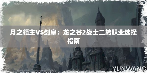 月之领主VS剑皇：龙之谷2战士二转职业选择指南