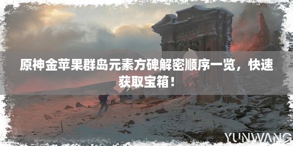 原神金苹果群岛元素方碑解密顺序一览，快速获取宝箱！