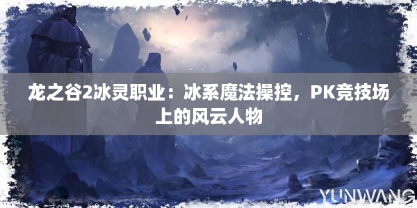 龙之谷2冰灵职业：冰系魔法操控，PK竞技场上的风云人物