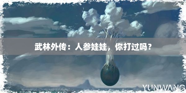 武林外传：人参娃娃，你打过吗？