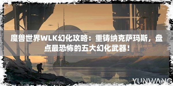 魔兽世界WLK幻化攻略：重铸纳克萨玛斯，盘点最恐怖的五大幻化武器！