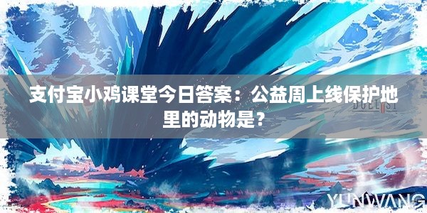 支付宝小鸡课堂今日答案：公益周上线保护地里的动物是？