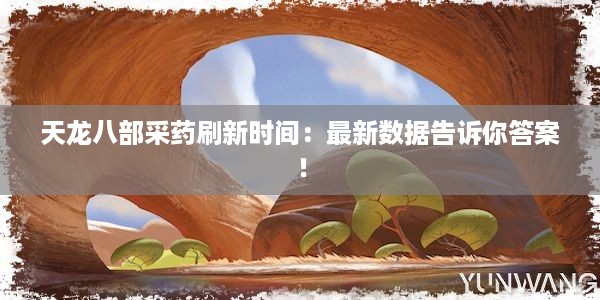 天龙八部采药刷新时间：最新数据告诉你答案！