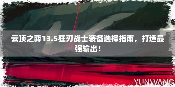 云顶之弈13.5狂刃战士装备选择指南，打造最强输出！